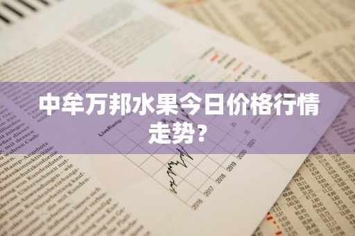 中牟万邦水果今日价格行情走势？
