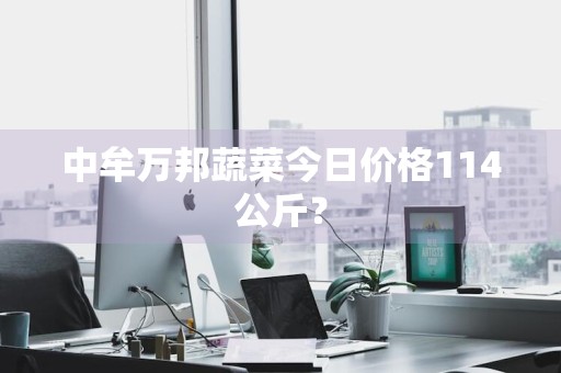 中牟万邦蔬菜今日价格114公斤？