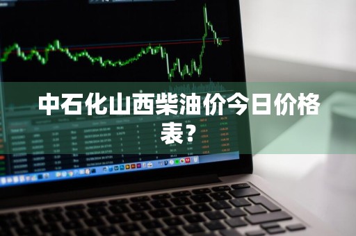 中石化山西柴油价今日价格表？