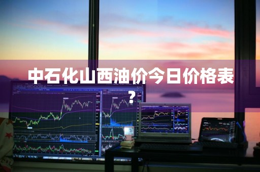中石化山西油价今日价格表？