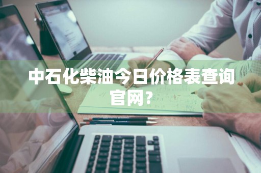 中石化柴油今日价格表查询官网？