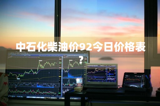 中石化柴油价92今日价格表？