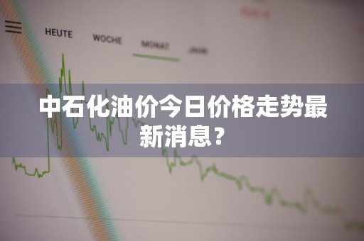 中石化油价今日价格走势最新消息？