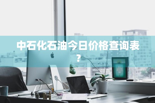 中石化石油今日价格查询表？