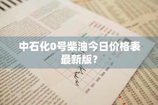 中石化0号柴油今日价格表最新版？