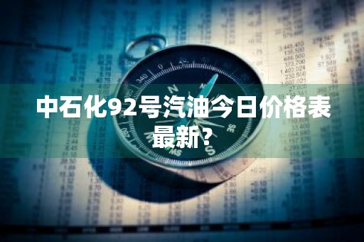 中石化92号汽油今日价格表最新？