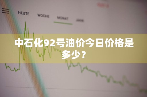 中石化92号油价今日价格是多少?