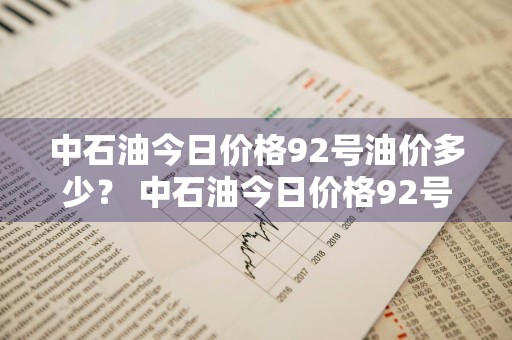 中石油今日价格92号油价多少？ 中石油今日价格92号油价多少钱