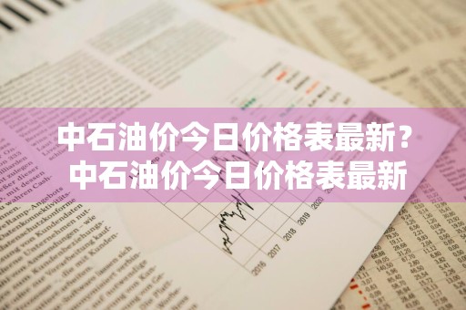 中石油价今日价格表最新？ 中石油价今日价格表最新