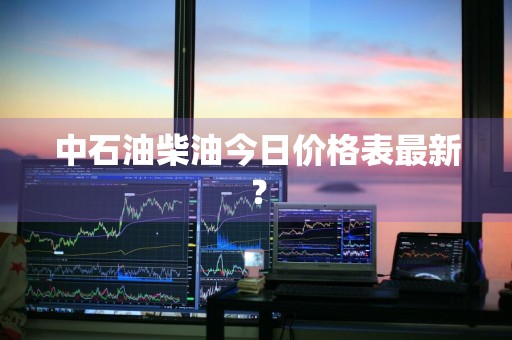 中石油柴油今日价格表最新？