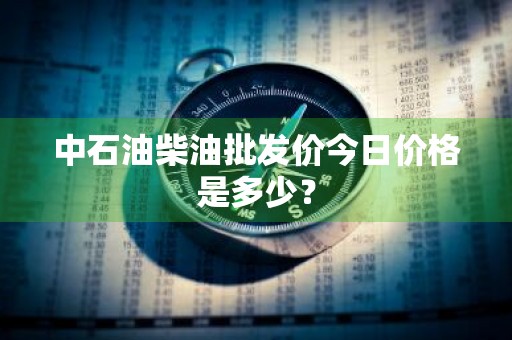 中石油柴油批发价今日价格是多少？