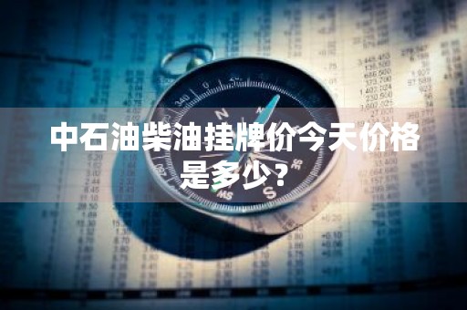 中石油柴油挂牌价今天价格是多少？