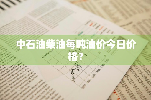 中石油柴油每吨油价今日价格？