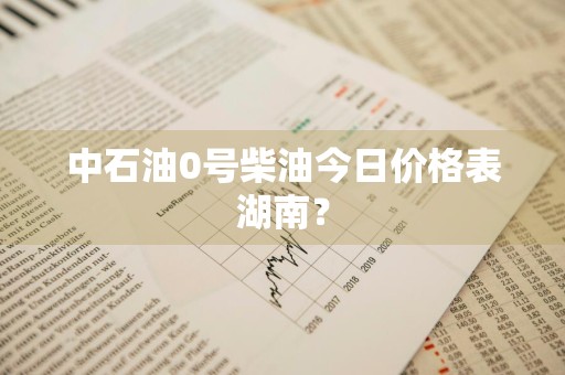 中石油0号柴油今日价格表湖南？