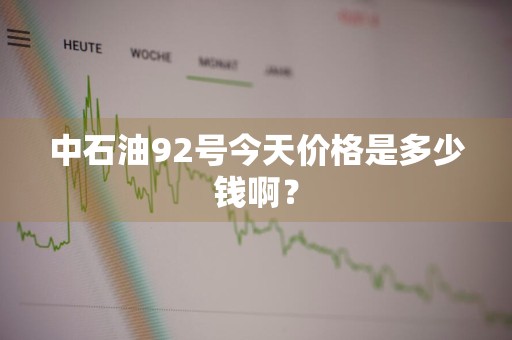 中石油92号今天价格是多少钱啊？