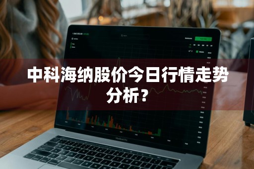 中科海纳股价今日行情走势分析?