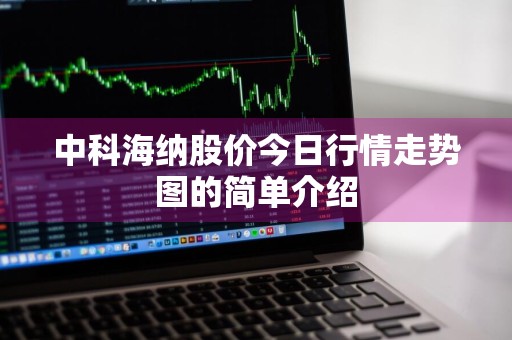 中科海纳股价今日行情走势图的简单介绍