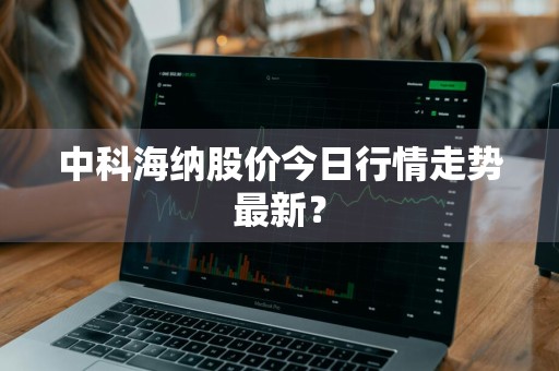 中科海纳股价今日行情走势最新？