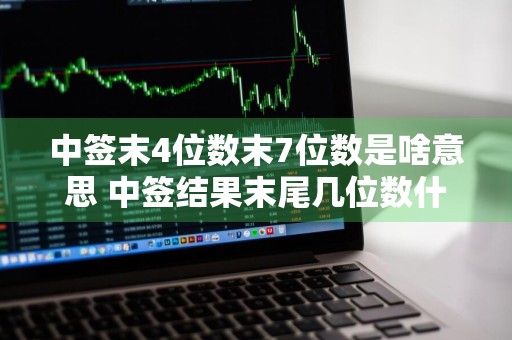中签末4位数末7位数是啥意思 中签结果末尾几位数什么意思
