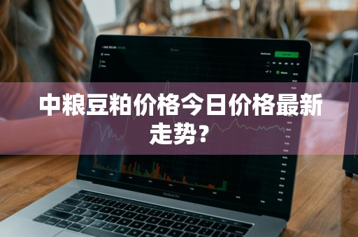 中粮豆粕价格今日价格最新走势？