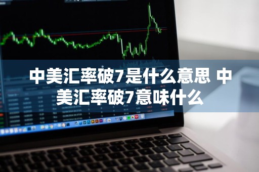 中美汇率破7是什么意思 中美汇率破7意味什么