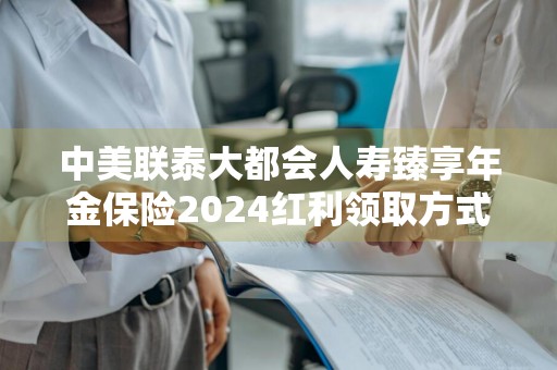 中美联泰大都会人寿臻享年金保险2024红利领取方式是什么