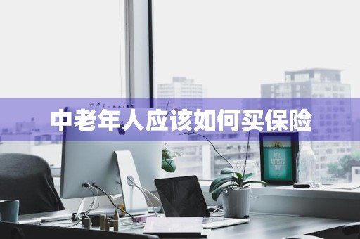 中老年人应该如何买保险