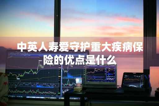 中英人寿爱守护重大疾病保险的优点是什么