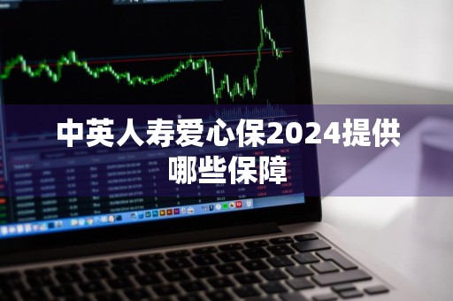 中英人寿爱心保2024提供哪些保障