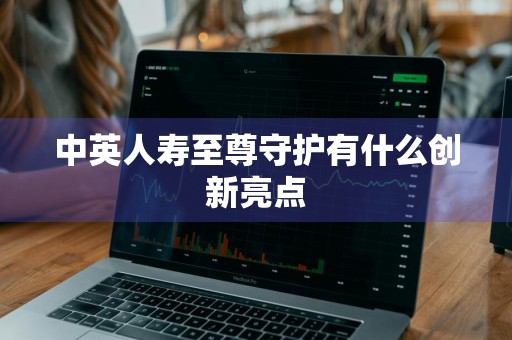 中英人寿至尊守护有什么创新亮点
