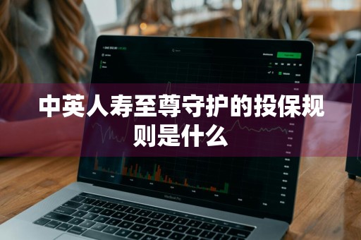 中英人寿至尊守护的投保规则是什么