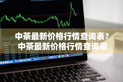 中茶最新价格行情查询表？ 中茶最新价格行情查询表图片