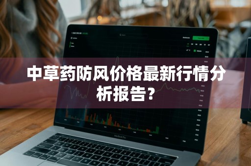 中草药防风价格最新行情分析报告？