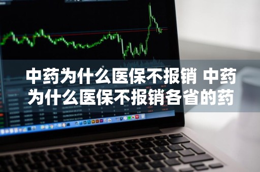 中药为什么医保不报销 中药为什么医保不报销各省的药