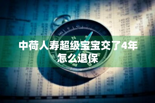 中荷人寿超级宝宝交了4年怎么退保