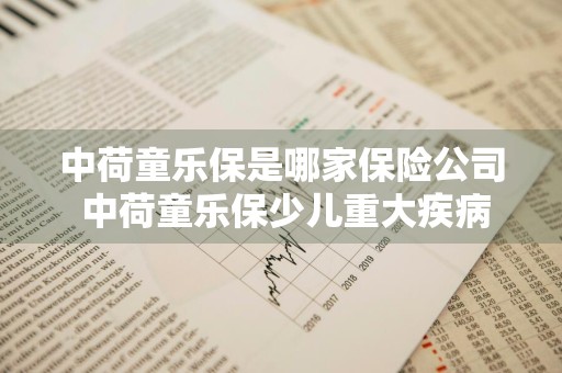 中荷童乐保是哪家保险公司 中荷童乐保少儿重大疾病保险