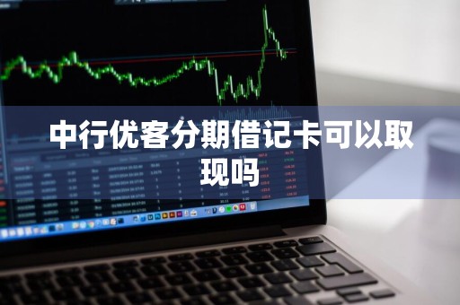 中行优客分期借记卡可以取现吗