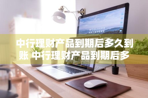 中行理财产品到期后多久到账 中行理财产品到期后多久到账啊