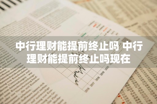 中行理财能提前终止吗 中行理财能提前终止吗现在