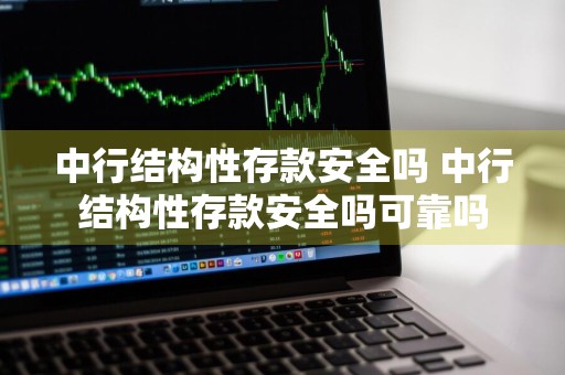 中行结构性存款安全吗 中行结构性存款安全吗可靠吗