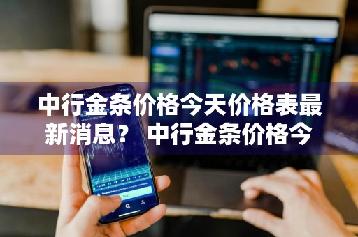 中行金条价格今天价格表最新消息？ 中行金条价格今天价格表最新消息图片