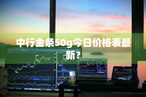中行金条50g今日价格表最新?