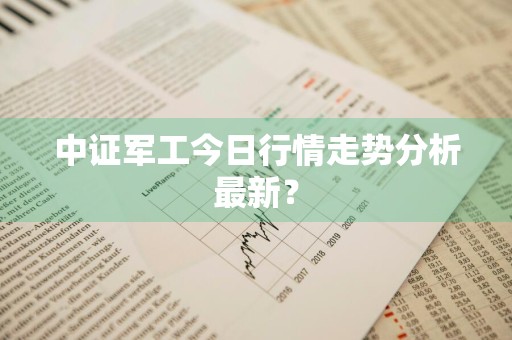 中证军工今日行情走势分析最新？