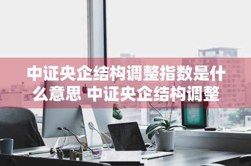 中证央企结构调整指数是什么意思 中证央企结构调整指数是什么意思啊