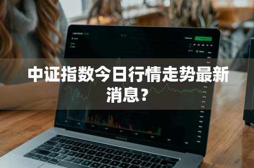 中证指数今日行情走势最新消息？