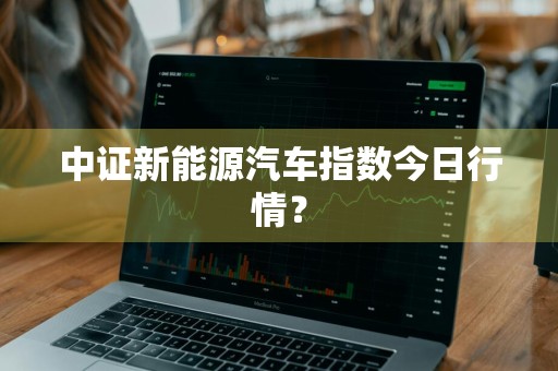 中证新能源汽车指数今日行情？