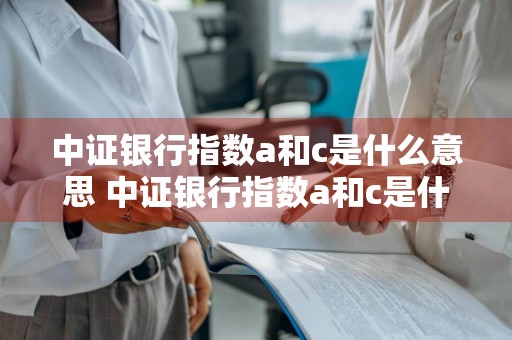 中证银行指数a和c是什么意思 中证银行指数a和c是什么意思啊