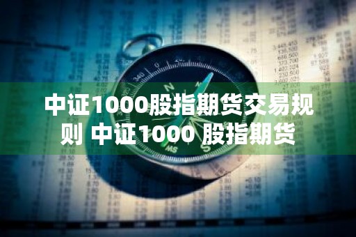 中证1000股指期货交易规则 中证1000 股指期货