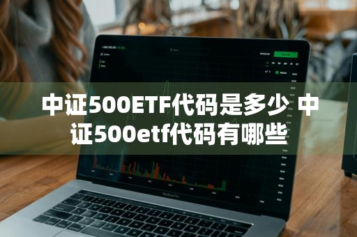 中证500ETF代码是多少 中证500etf代码有哪些