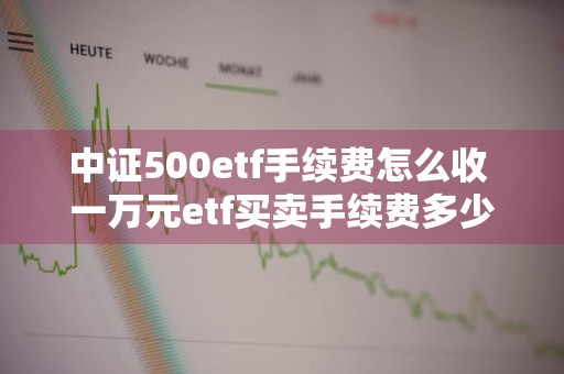 中证500etf手续费怎么收 一万元etf买卖手续费多少